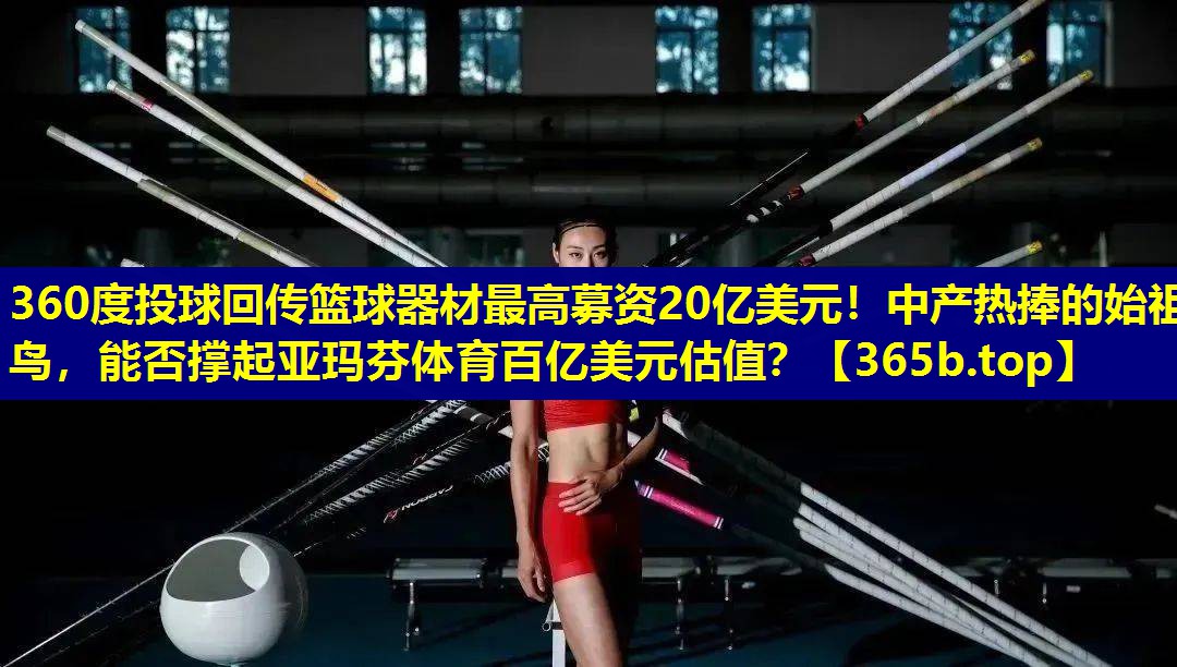 360度投球回传篮球器材最高募资20亿美元！中产热捧的始祖鸟，能否撑起亚玛芬体育百亿美元估值？