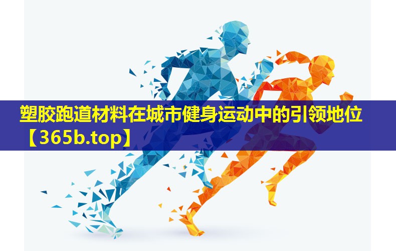 塑胶跑道材料在城市健身运动中的引领地位 塑胶跑道材料在城市健身运动中的引领地位
