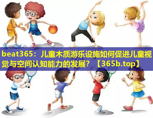 儿童木质游乐设施如何促进儿童视觉与空间认知能力的发展？