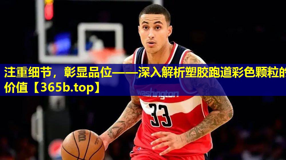 注重细节,彰显品位——深入解析塑胶跑道彩色颗粒的价值 注重细节,彰显品位——深入解析塑胶跑道彩色颗粒的价值