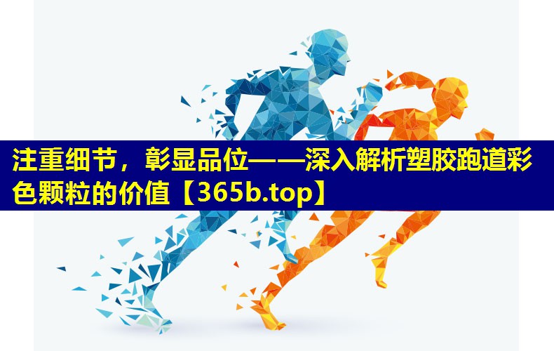 注重细节,彰显品位——深入解析塑胶跑道彩色颗粒的价值 注重细节,彰显品位——深入解析塑胶跑道彩色颗粒的价值